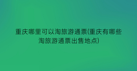 重庆哪里可以淘旅游通票(重庆有哪些淘旅游通票出售地点)