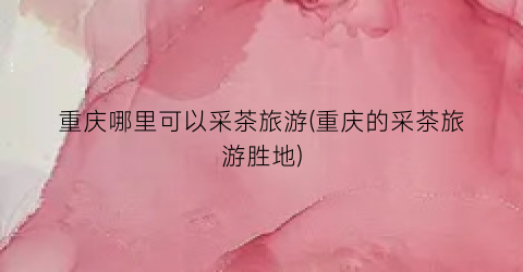 重庆哪里可以采茶旅游(重庆的采茶旅游胜地)