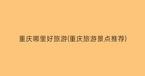 重庆哪里好旅游(重庆旅游景点推荐)