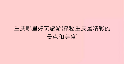 重庆哪里好玩旅游(探秘重庆最精彩的景点和美食)