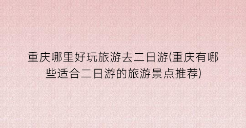 重庆哪里好玩旅游去二日游(重庆有哪些适合二日游的旅游景点推荐)