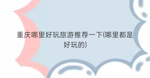 重庆哪里好玩旅游推荐一下(哪里都是好玩的)