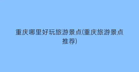 重庆哪里好玩旅游景点(重庆旅游景点推荐)