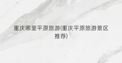 重庆哪里平原旅游(重庆平原旅游景区推荐)