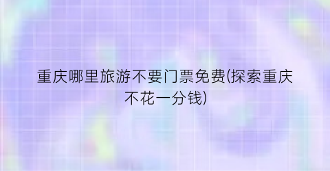 重庆哪里旅游不要门票免费(探索重庆不花一分钱)