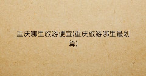 重庆哪里旅游便宜(重庆旅游哪里最划算)
