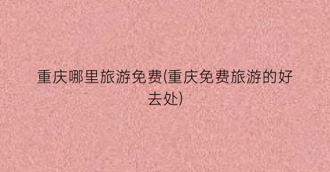 重庆哪里旅游免费(重庆免费旅游的好去处)