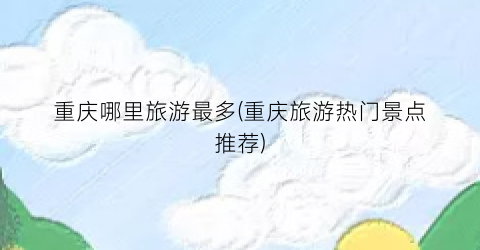 重庆哪里旅游最多(重庆旅游热门景点推荐)
