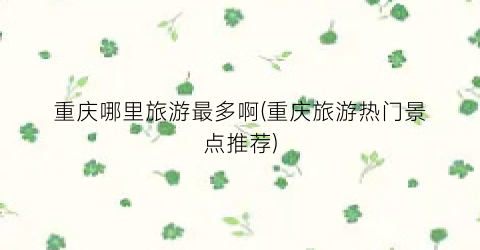 重庆哪里旅游最多啊(重庆旅游热门景点推荐)