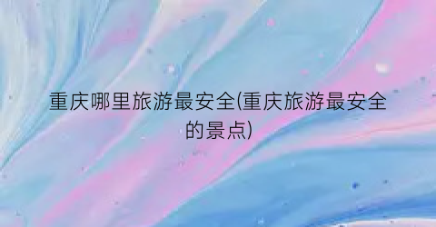 重庆哪里旅游最安全(重庆旅游最安全的景点)