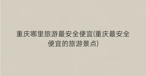 重庆哪里旅游最安全便宜(重庆最安全便宜的旅游景点)