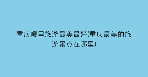 重庆哪里旅游最美最好(重庆最美的旅游景点在哪里)