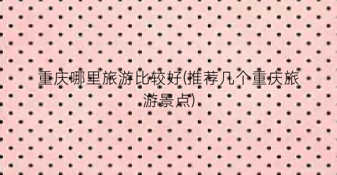 重庆哪里旅游比较好(推荐几个重庆旅游景点)