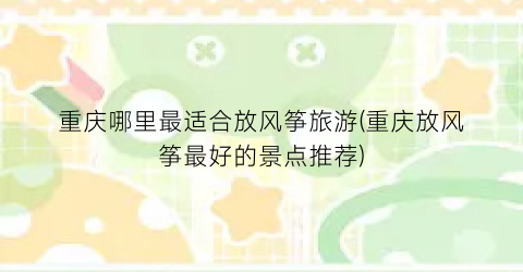 重庆哪里最适合放风筝旅游(重庆放风筝最好的景点推荐)