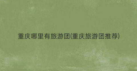 重庆哪里有旅游团(重庆旅游团推荐)