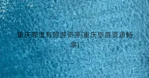 重庆哪里有旅游资源(重庆旅游资源畅享)