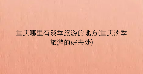 重庆哪里有淡季旅游的地方(重庆淡季旅游的好去处)