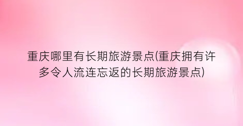 重庆哪里有长期旅游景点(重庆拥有许多令人流连忘返的长期旅游景点)