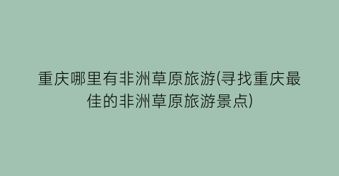 重庆哪里有非洲草原旅游(寻找重庆最佳的非洲草原旅游景点)