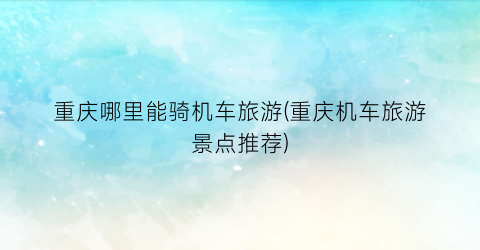 重庆哪里能骑机车旅游(重庆机车旅游景点推荐)
