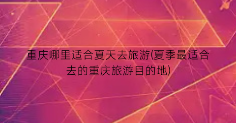 重庆哪里适合夏天去旅游(夏季最适合去的重庆旅游目的地)