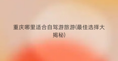 重庆哪里适合自驾游旅游(最佳选择大揭秘)