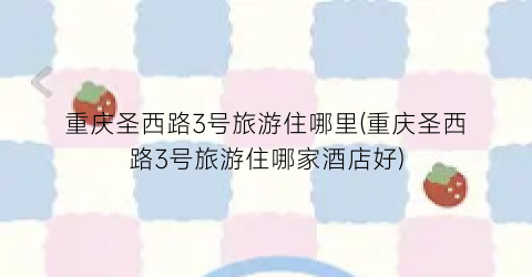 重庆圣西路3号旅游住哪里(重庆圣西路3号旅游住哪家酒店好)