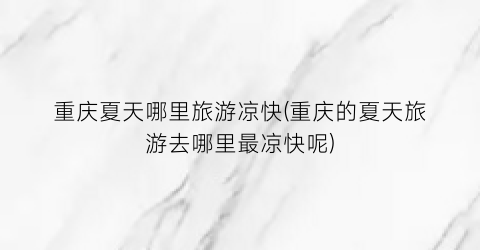 重庆夏天哪里旅游凉快(重庆的夏天旅游去哪里最凉快呢)
