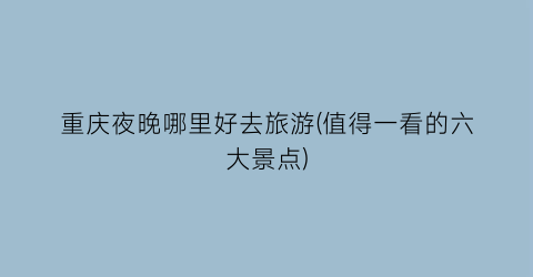 重庆夜晚哪里好去旅游(值得一看的六大景点)