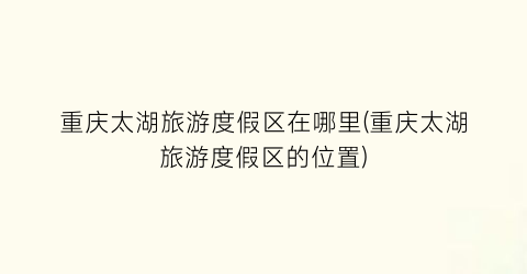 重庆太湖旅游度假区在哪里(重庆太湖旅游度假区的位置)