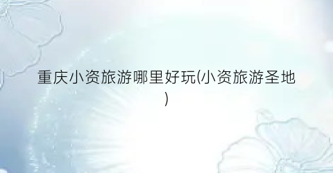 重庆小资旅游哪里好玩(小资旅游圣地)
