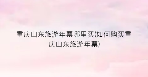 重庆山东旅游年票哪里买(如何购买重庆山东旅游年票)
