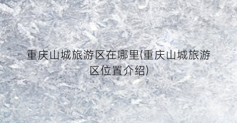 重庆山城旅游区在哪里(重庆山城旅游区位置介绍)