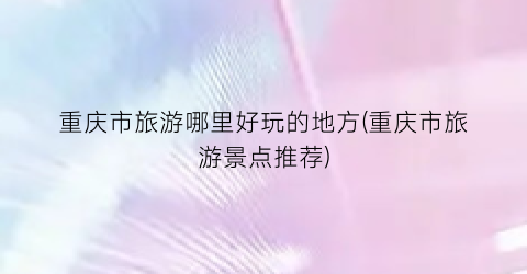 重庆市旅游哪里好玩的地方(重庆市旅游景点推荐)