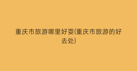 重庆市旅游哪里好耍(重庆市旅游的好去处)