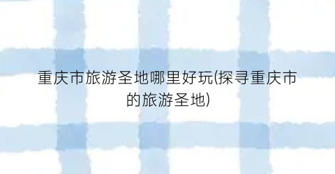 重庆市旅游圣地哪里好玩(探寻重庆市的旅游圣地)
