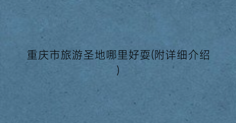 重庆市旅游圣地哪里好耍(附详细介绍)