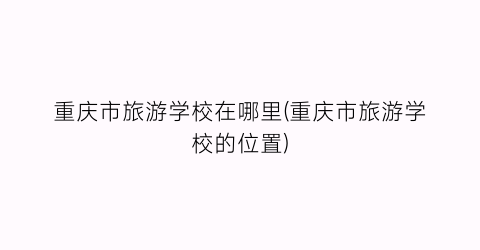 重庆市旅游学校在哪里(重庆市旅游学校的位置)