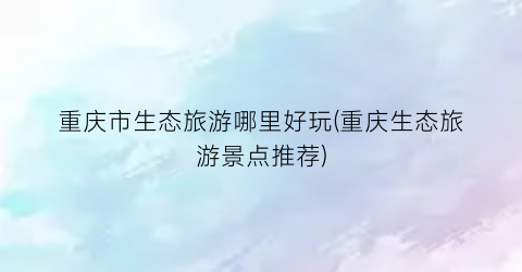 重庆市生态旅游哪里好玩(重庆生态旅游景点推荐)