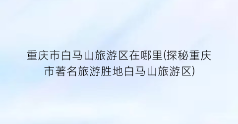 重庆市白马山旅游区在哪里(探秘重庆市著名旅游胜地白马山旅游区)