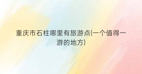 重庆市石柱哪里有旅游点(一个值得一游的地方)