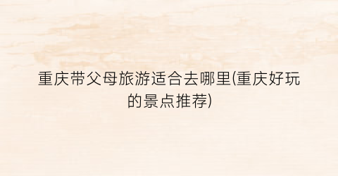 重庆带父母旅游适合去哪里(重庆好玩的景点推荐)