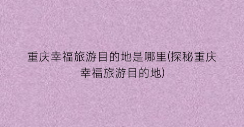 重庆幸福旅游目的地是哪里(探秘重庆幸福旅游目的地)