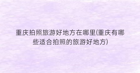 重庆拍照旅游好地方在哪里(重庆有哪些适合拍照的旅游好地方)