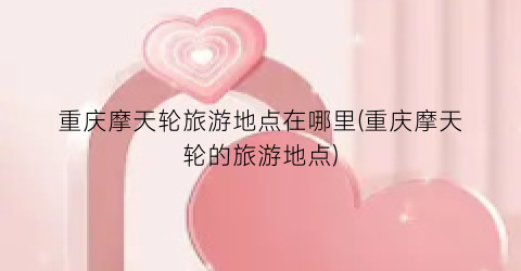 重庆摩天轮旅游地点在哪里(重庆摩天轮的旅游地点)