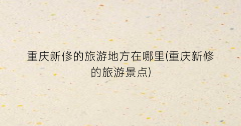 重庆新修的旅游地方在哪里(重庆新修的旅游景点)