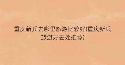重庆新兵去哪里旅游比较好(重庆新兵旅游好去处推荐)