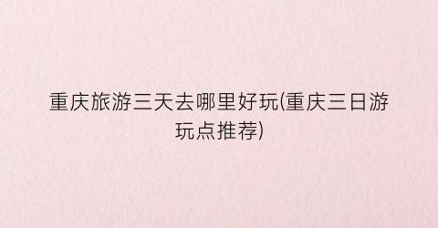 重庆旅游三天去哪里好玩(重庆三日游玩点推荐)