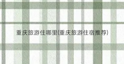 重庆旅游住哪里(重庆旅游住宿推荐)