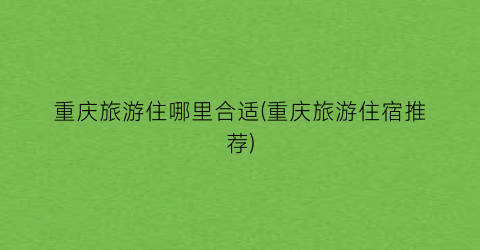 重庆旅游住哪里合适(重庆旅游住宿推荐)